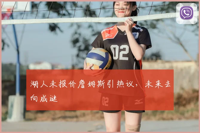 湖人未报价詹姆斯引热议，未来去向成谜