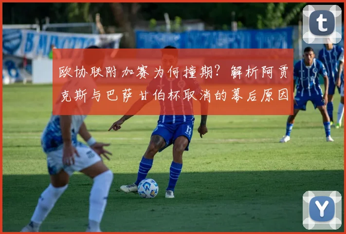 欧协联附加赛为何撞期?解析阿贾克斯与巴萨甘伯杯取消的幕后原因与影响