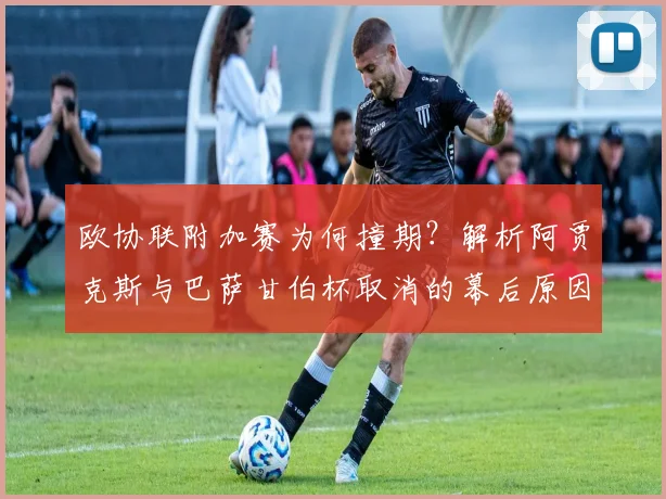 欧协联附加赛为何撞期？解析阿贾克斯与巴萨甘伯杯取消的幕后原因与影响