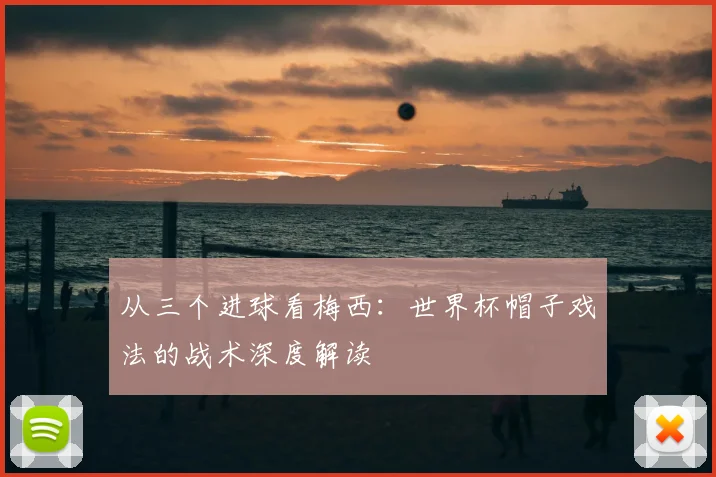 从三个进球看梅西:世界杯帽子戏法的战术深度解读