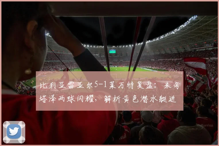 比利亚雷亚尔5-1莱万特复盘：米考塔泽两球闪耀，解析黄色潜水艇进攻为何如此犀利
