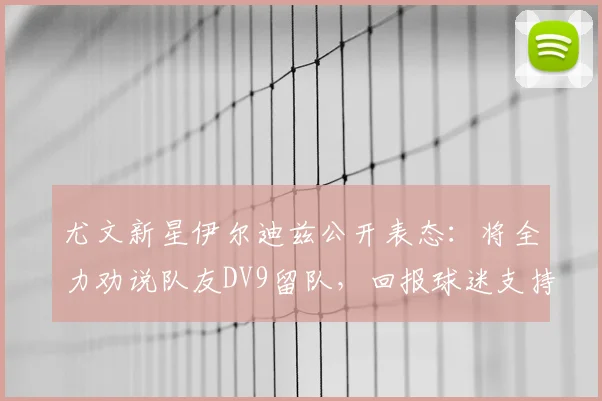 尤文新星伊尔迪兹公开表态：将全力劝说队友DV9留队，回报球迷支持
