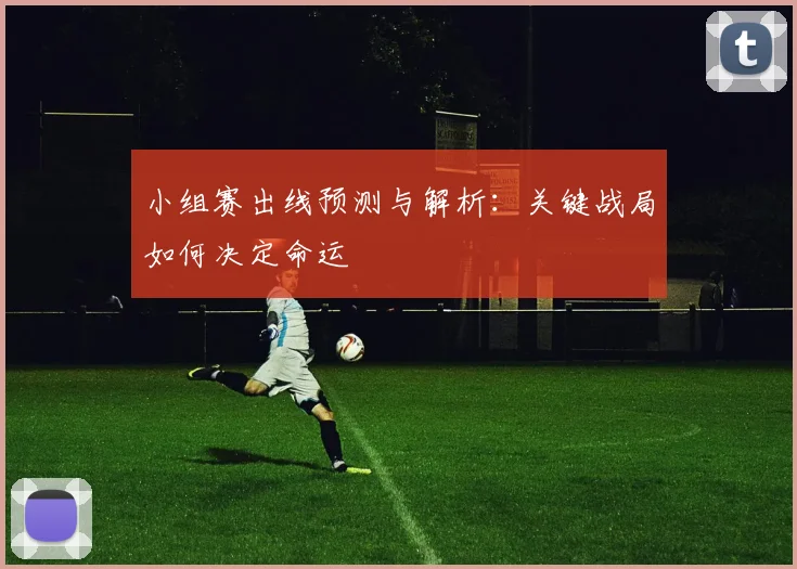 小组赛出线预测与解析：关键战局如何决定命运