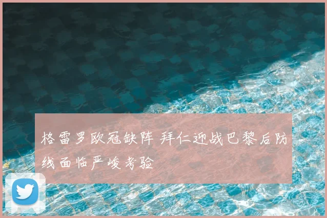格雷罗欧冠缺阵 拜仁迎战巴黎后防线面临严峻考验