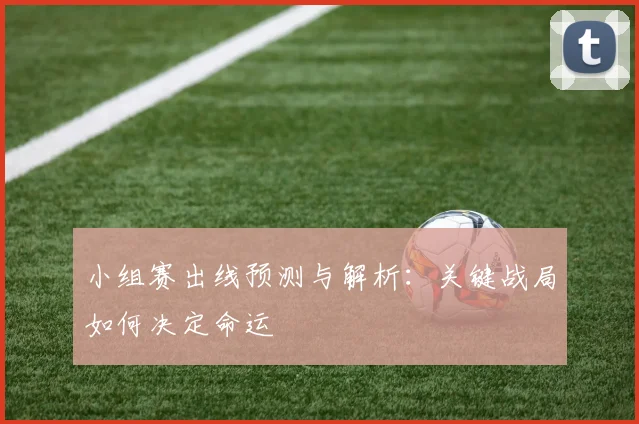 小组赛出线预测与解析:关键战局如何决定命运