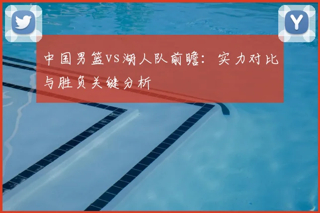 中国男篮vs湖人队前瞻：实力对比与胜负关键分析