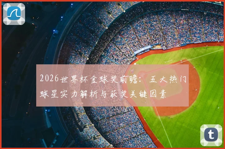 2026世界杯金球奖前瞻：五大热门球星实力解析与获奖关键因素