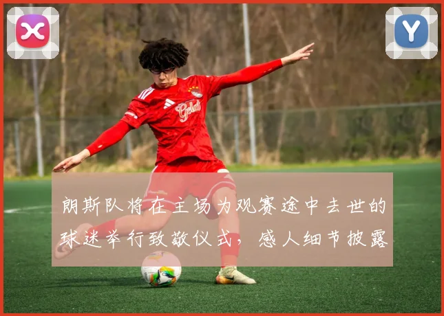 朗斯队将在主场为观赛途中去世的球迷举行致敬仪式,感人细节披露