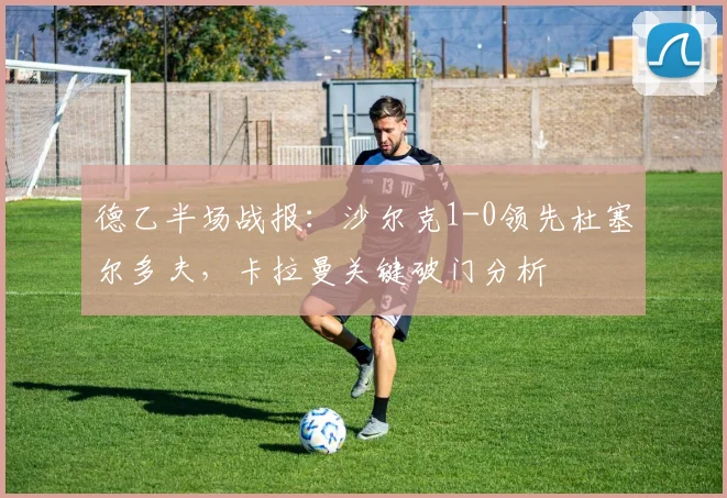 德乙半场战报:沙尔克1-0领先杜塞尔多夫,卡拉曼关键破门分析
