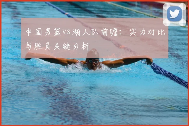 中国男篮vs湖人队前瞻：实力对比与胜负关键分析
