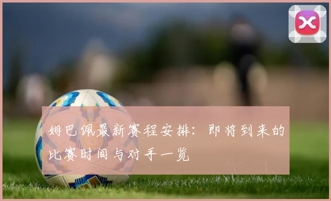 姆巴佩最新赛程安排：即将到来的比赛时间与对手一览