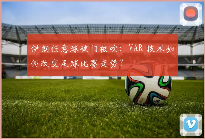 伊朗任意球破门被吹：VAR 技术如何改变足球比赛走势？