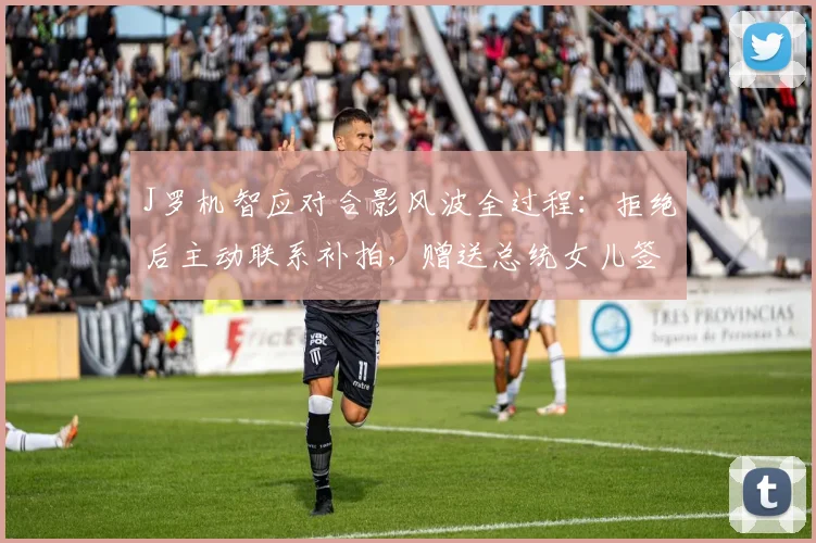J罗机智应对合影风波全过程：拒绝后主动联系补拍，赠送总统女儿签名球衣